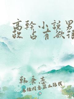 高干小说男主从政 占有欲很强