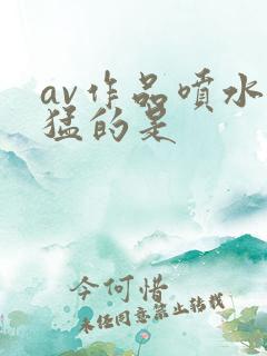 av作品喷水最猛的是