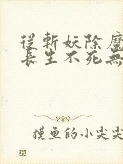 从斩妖除魔开始长生不死无删减