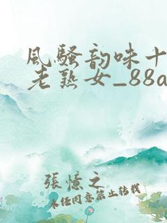 风骚韵味十足的老熟女_88av