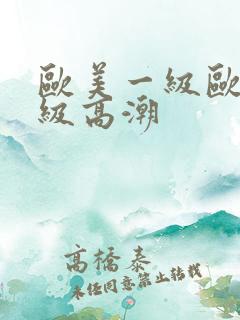 欧美一级欧美三级高潮