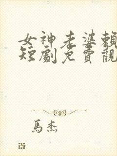 女神老婆赖上我短剧免费观看全集高清