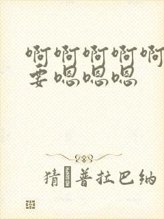 啊啊啊啊啊啊不要嗯嗯嗯