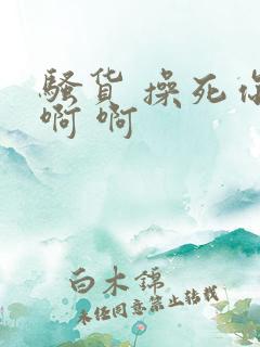 骚货 操死你 啊 啊