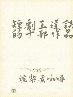 短剧王道铁最火的十部作品