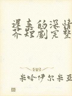 迟来的深情如草芥短剧完整版