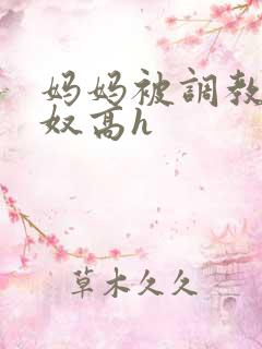 妈妈被调教成肉奴高h