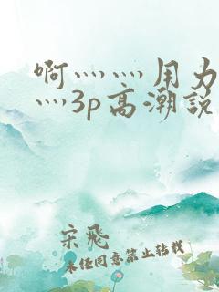 啊灬灬用力灬嗯灬3p高潮说说