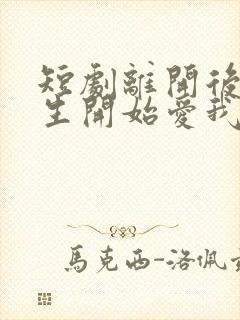 短剧离开后顾先生开始爱我