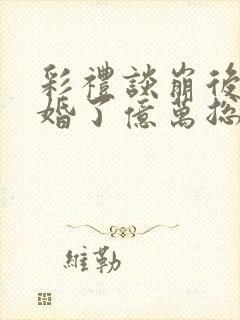 彩礼谈崩后她闪婚了亿万总裁