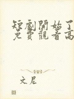 短剧开始了全集免费观看高清