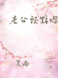 老公轻点嗯嗯嗯