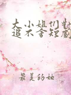 大小姐们对我穷追不舍短剧免费观看