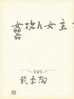 女攻h女主有性器