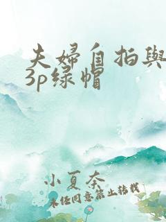 夫妇自拍与单男3p绿帽 夫妇自拍与单男3p绿帽