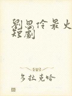 刘思伶最火十部短剧