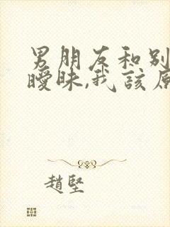 男朋友和别人聊暧昧,我该原谅他吗