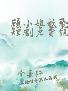 顾小姐放飞自我短剧免费观看全集