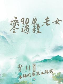 操90岁老女人全过程