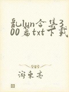 乱lun合集300篇txt下载