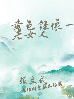 黄色录像一级片老女人