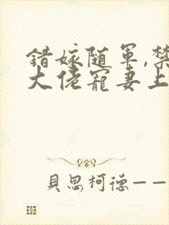 错嫁随军,禁欲大佬宠妻上瘾小说免费阅读