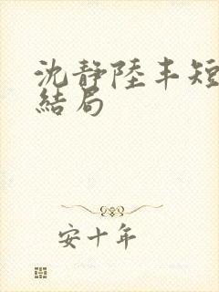 沈静陆丰短剧大结局