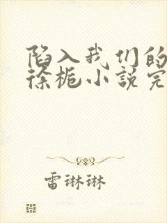 陷入我们的热恋徐栀小说完整下载