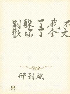别躲了,我不喜欢你了全文免费阅读无弹窗