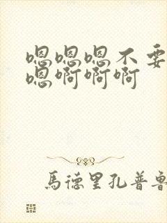 嗯嗯嗯不要嗯嗯嗯啊啊啊
