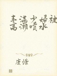 丰满少妇被爽到高潮喷水