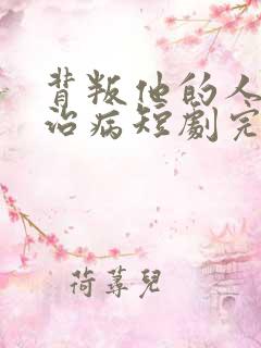 背叛他的人求他治病短剧完整版