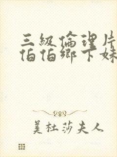 三级伦理片农民伯伯乡下妹
