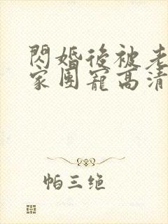 闪婚后被老公全家团宠高清全集