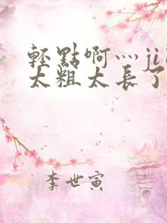 轻点啊灬ji巴太粗太长了