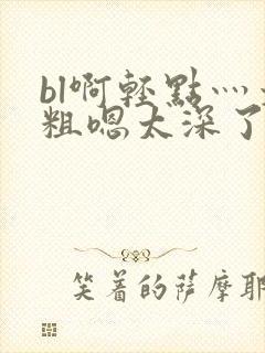 bl啊轻点灬太粗嗯太深了