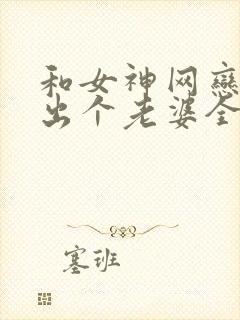 和女神网恋,骗出个老婆全文