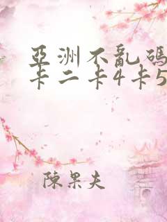 亚洲不乱码卡一卡二卡4卡5