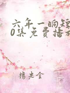 六年一晌短剧60集免费播放