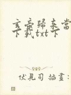 玄帝归来当大佬下载txt下