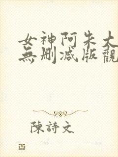 女神阿朱大尺度无删减版观看