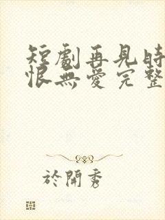短剧再见时已无恨无爱完整版