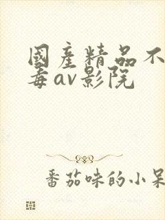 国产精品不卡无毒av影院 国产精品不卡无毒av影院