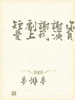 短剧谢谢你偷偷爱上我演员表