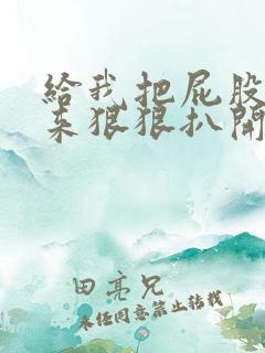 给我把屁股撅起来狠狠扒开