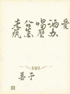 老公喝酒爱发酒疯怎么办