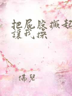 把屁股撅起来 让我操