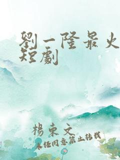 刘一隆最火十部短剧
