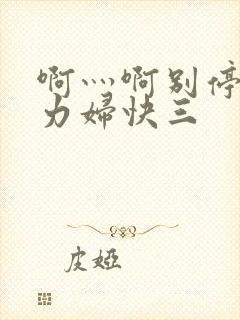 啊灬啊别停灬用力妇快三