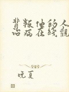 背叛他的人求他治病在线观看